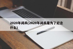 2020年阅兵(2020年阅兵是为了纪念什么)