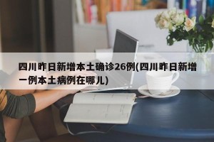 四川昨日新增本土确诊26例(四川昨日新增一例本土病例在哪儿)