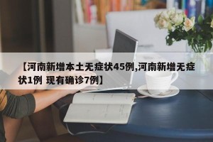 【河南新增本土无症状45例,河南新增无症状1例 现有确诊7例】