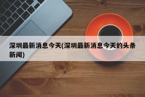 深圳最新消息今天(深圳最新消息今天的头条新闻)