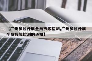 【广州多区开展全员核酸检测,广州多区开展全员核酸检测的通知】