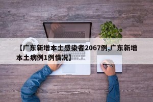 【广东新增本土感染者2067例,广东新增本土病例1例情况】