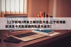 【辽宁新增2例本土确诊在大连,辽宁疫情最新消息今天新增病例轨迹大连市】