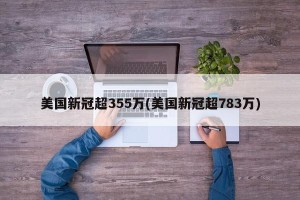 美国新冠超355万(美国新冠超783万)