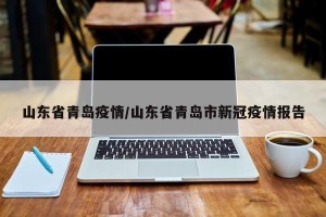 山东省青岛疫情/山东省青岛市新冠疫情报告