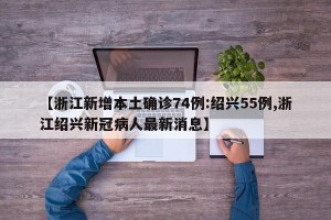 【浙江新增本土确诊74例:绍兴55例,浙江绍兴新冠病人最新消息】
