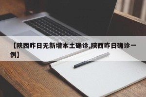 【陕西昨日无新增本土确诊,陕西昨日确诊一例】