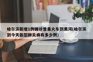 哈尔滨新增1例确诊曾乘火车到黑河(哈尔滨到今天新型肺炎病有多少例)