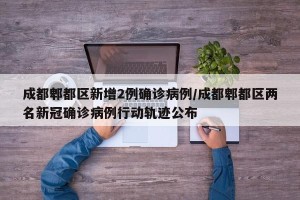 成都郫都区新增2例确诊病例/成都郫都区两名新冠确诊病例行动轨迹公布