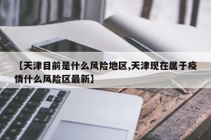【天津目前是什么风险地区,天津现在属于疫情什么风险区最新】