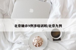 北京确诊9例涉培训班/北京九例