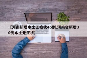 【河南新增本土无症状45例,河南省新增30例本土无症状】