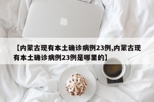 【内蒙古现有本土确诊病例23例,内蒙古现有本土确诊病例23例是哪里的】
