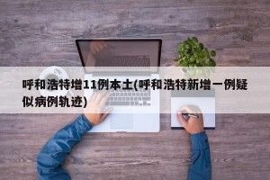 呼和浩特增11例本土(呼和浩特新增一例疑似病例轨迹)