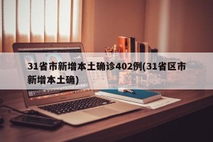 31省市新增本土确诊402例(31省区市新增本土确)