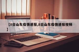 【8日山东疫情速报,8日山东疫情速报视频】