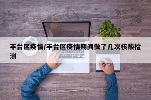丰台区疫情/丰台区疫情期间做了几次核酸检测
