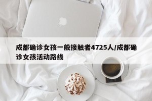 成都确诊女孩一般接触者4725人/成都确诊女孩活动路线