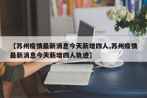 【苏州疫情最新消息今天新增四人,苏州疫情最新消息今天新增四人轨迹】