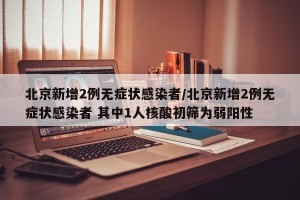 北京新增2例无症状感染者/北京新增2例无症状感染者 其中1人核酸初筛为弱阳性