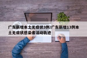 广东新增本土无症状3例/广东新增13例本土无症状感染者活动轨迹