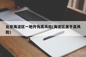 北京海淀区一地升为高风险(海淀区属于高风险)