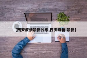 【西安疫情最新公布,西安疫情 最新】