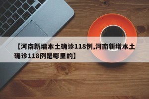 【河南新增本土确诊118例,河南新增本土确诊118例是哪里的】