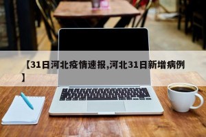 【31日河北疫情速报,河北31日新增病例】