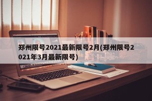 郑州限号2021最新限号2月(郑州限号2021年3月最新限号)