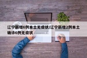 辽宁新增6例本土无症状/辽宁新增2例本土确诊6例无症状