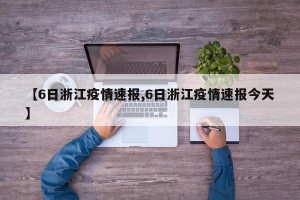 【6日浙江疫情速报,6日浙江疫情速报今天】