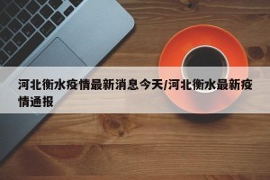 河北衡水疫情最新消息今天/河北衡水最新疫情通报