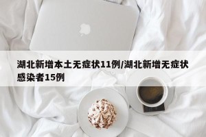 湖北新增本土无症状11例/湖北新增无症状感染者15例
