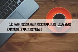 【上海新增1地高风险2地中风险,上海新增2本地确诊中风险地区】