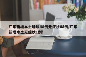 广东新增本土确诊48例无症状68例/广东新增本土无症状1例!
