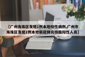 【广州海珠区发现1例本地阳性病例,广州市海珠区发现1例本地新冠肺炎核酸阳性人员】