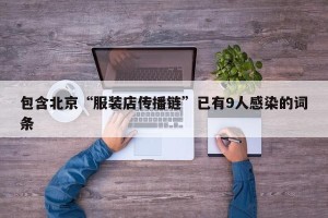 包含北京“服装店传播链”已有9人感染的词条