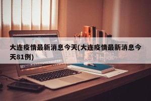 大连疫情最新消息今天(大连疫情最新消息今天81例)
