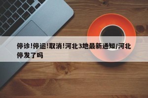 停诊!停运!取消!河北3地最新通知/河北停发了吗