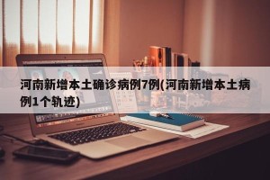 河南新增本土确诊病例7例(河南新增本土病例1个轨迹)