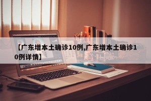 【广东增本土确诊10例,广东增本土确诊10例详情】