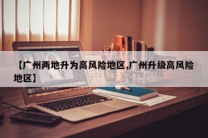 【广州两地升为高风险地区,广州升级高风险地区】