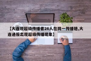 【大连现超级传播者26人在同一传播链,大连通报出现超级传播现象】
