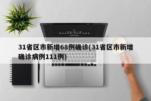 31省区市新增68例确诊(31省区市新增确诊病例111例)