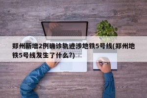 郑州新增2例确诊轨迹涉地铁5号线(郑州地铁5号线发生了什么?)