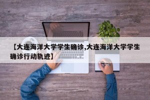 【大连海洋大学学生确诊,大连海洋大学学生确诊行动轨迹】