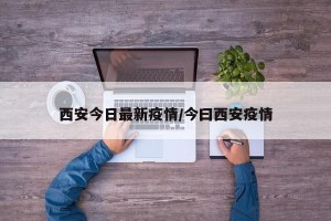 西安今日最新疫情/今曰西安疫情