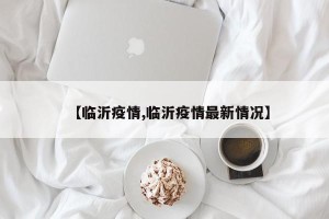 【临沂疫情,临沂疫情最新情况】