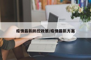 疫情最新防控政策/疫情最新方案